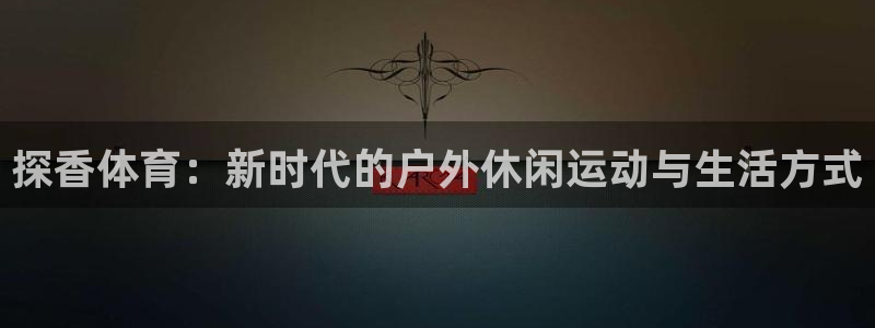 ug环球官网注册：探香体育：新时代的户外休闲运动与生活方式