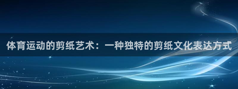 ug环球官网：体育运动的剪纸艺术：一种独特的剪纸文化表达方式