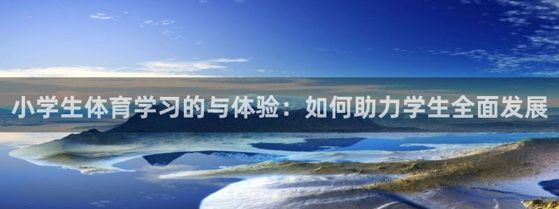 ug环球官网注册：小学生体育学习的与体验：如何助力学生全面发展