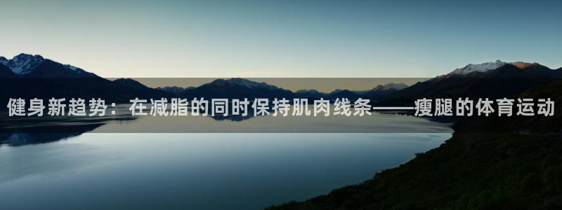 ug环球官网：健身新趋势：在减脂的同时保持肌肉线条——瘦腿的体育运动