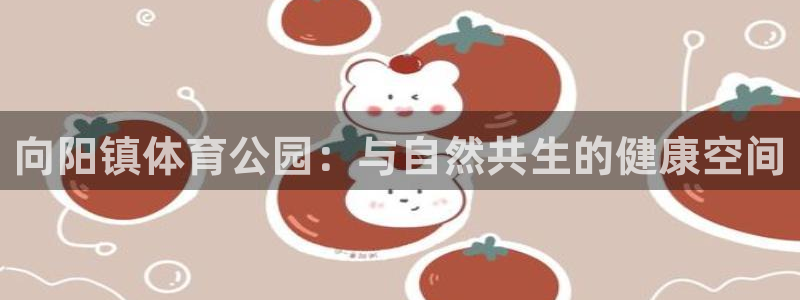 ug环球官网登录入口：向阳镇体育公园：与自然共生的健康空间