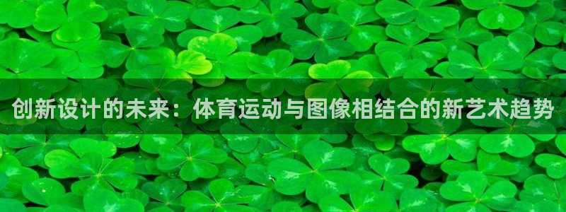 ug环球官网注册：创新设计的未来：体育运动与图像相结合的新艺术趋势