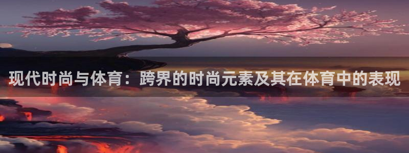 ug环球官网：现代时尚与体育：跨界的时尚元素及其在体育中的表现